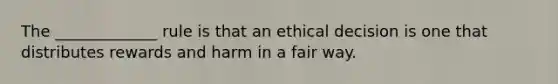 The _____________ rule is that an <a href='https://www.questionai.com/knowledge/kfRu0DCz26-ethical-decision' class='anchor-knowledge'>ethical decision</a> is one that distributes rewards and harm in a fair way.