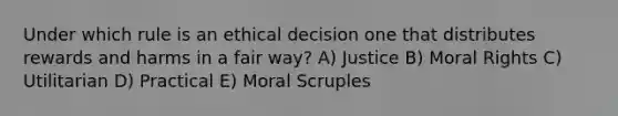 Under which rule is an <a href='https://www.questionai.com/knowledge/kfRu0DCz26-ethical-decision' class='anchor-knowledge'>ethical decision</a> one that distributes rewards and harms in a fair way? A) Justice B) Moral Rights C) Utilitarian D) Practical E) Moral Scruples