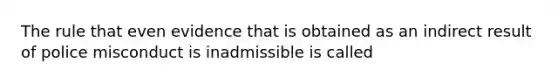 The rule that even evidence that is obtained as an indirect result of police misconduct is inadmissible is called