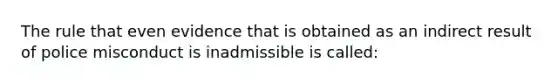 The rule that even evidence that is obtained as an indirect result of police misconduct is inadmissible is called: