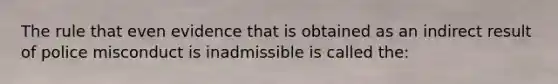 The rule that even evidence that is obtained as an indirect result of police misconduct is inadmissible is called the: