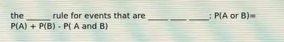 the ______ rule for events that are _____ ____ _____: P(A or B)= P(A) + P(B) - P( A and B)