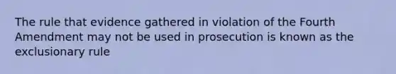 The rule that evidence gathered in violation of the Fourth Amendment may not be used in prosecution is known as the exclusionary rule