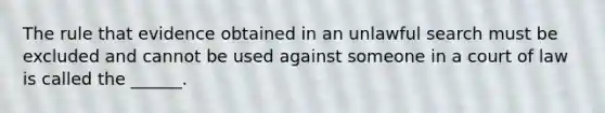 The rule that evidence obtained in an unlawful search must be excluded and cannot be used against someone in a court of law is called the ______.