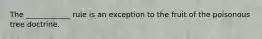 The ____________ rule is an exception to the fruit of the poisonous tree doctrine.