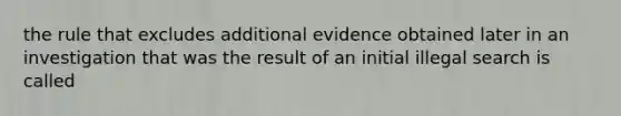 the rule that excludes additional evidence obtained later in an investigation that was the result of an initial illegal search is called