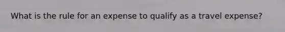 What is the rule for an expense to qualify as a travel expense?