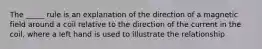 The _____ rule is an explanation of the direction of a magnetic field around a coil relative to the direction of the current in the coil, where a left hand is used to illustrate the relationship