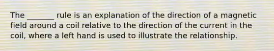 The _______ rule is an explanation of the direction of a magnetic field around a coil relative to the direction of the current in the coil, where a left hand is used to illustrate the relationship.