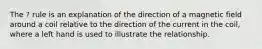 The ? rule is an explanation of the direction of a magnetic field around a coil relative to the direction of the current in the coil, where a left hand is used to illustrate the relationship.