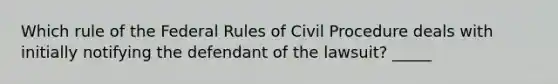 Which rule of the Federal Rules of Civil Procedure deals with initially notifying the defendant of the lawsuit? _____