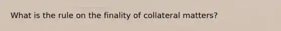 What is the rule on the finality of collateral matters?