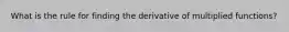 What is the rule for finding the derivative of multiplied functions?