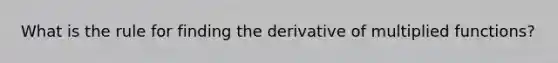 What is the rule for finding the derivative of multiplied functions?