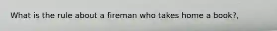 What is the rule about a fireman who takes home a book?,