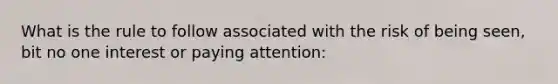 What is the rule to follow associated with the risk of being seen, bit no one interest or paying attention: