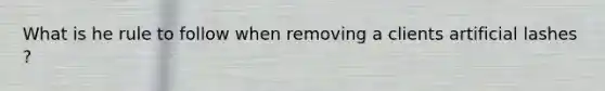 What is he rule to follow when removing a clients artificial lashes ?