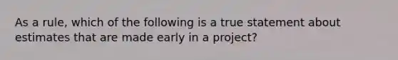 As a rule, which of the following is a true statement about estimates that are made early in a project?