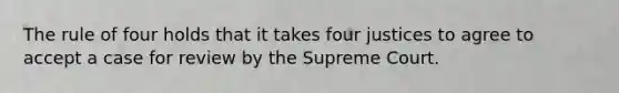 The rule of four holds that it takes four justices to agree to accept a case for review by the Supreme Court.