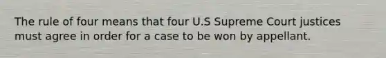 The rule of four means that four U.S Supreme Court justices must agree in order for a case to be won by appellant.