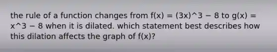 the rule of a function changes from f(x) = (3x)^3 − 8 to g(x) = x^3 − 8 when it is dilated. which statement best describes how this dilation affects the graph of f(x)?