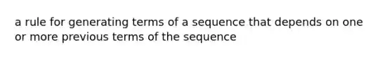 a rule for generating terms of a sequence that depends on one or more previous terms of the sequence