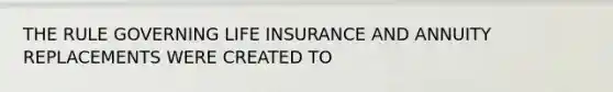 THE RULE GOVERNING LIFE INSURANCE AND ANNUITY REPLACEMENTS WERE CREATED TO