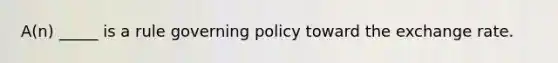 A(n) _____ is a rule governing policy toward the exchange rate.