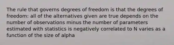 The rule that governs degrees of freedom is that the degrees of freedom: all of the alternatives given are true depends on the number of observations minus the number of parameters estimated with statistics is negatively correlated to N varies as a function of the size of alpha