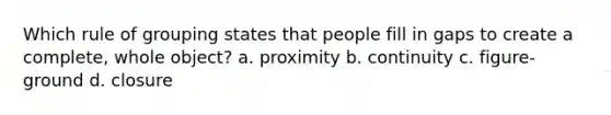 Which rule of grouping states that people fill in gaps to create a complete, whole object? a. proximity b. continuity c. figure-ground d. closure