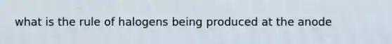 what is the rule of halogens being produced at the anode