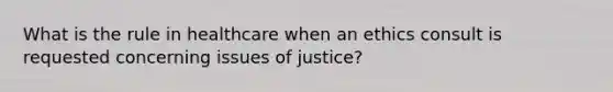 What is the rule in healthcare when an ethics consult is requested concerning issues of justice?