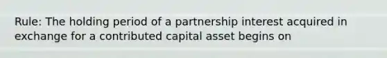 Rule: The holding period of a partnership interest acquired in exchange for a contributed capital asset begins on