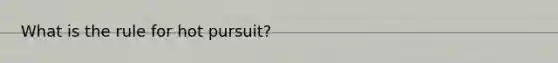 What is the rule for hot pursuit?