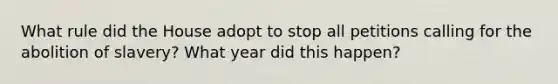 What rule did the House adopt to stop all petitions calling for the abolition of slavery? What year did this happen?