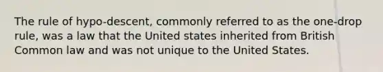 The rule of hypo-descent, commonly referred to as the one-drop rule, was a law that the United states inherited from British Common law and was not unique to the United States.