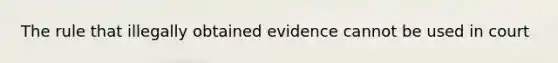 The rule that illegally obtained evidence cannot be used in court