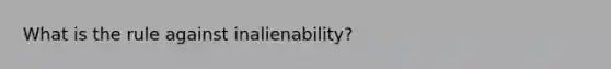 What is the rule against inalienability?