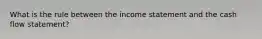 What is the rule between the income statement and the cash flow statement?