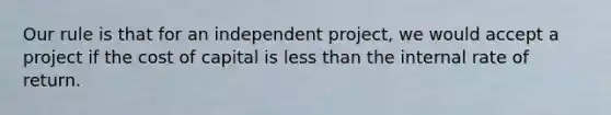 Our rule is that for an independent project, we would accept a project if the cost of capital is less than the internal rate of return.