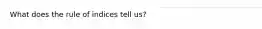 What does the rule of indices tell us?
