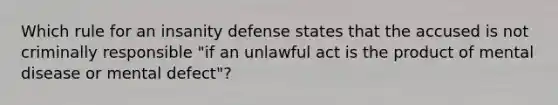 Which rule for an insanity defense states that the accused is not criminally responsible "if an unlawful act is the product of mental disease or mental defect"?