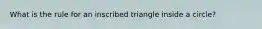 What is the rule for an inscribed triangle inside a circle?