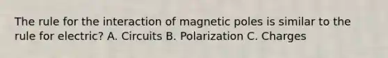 The rule for the interaction of magnetic poles is similar to the rule for electric? A. Circuits B. Polarization C. Charges