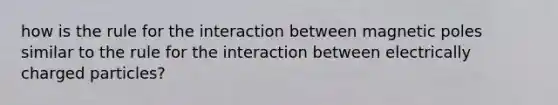 how is the rule for the interaction between magnetic poles similar to the rule for the interaction between electrically charged particles?