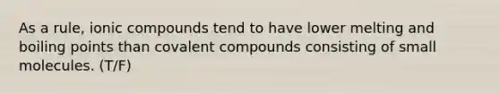 As a rule, ionic compounds tend to have lower melting and boiling points than covalent compounds consisting of small molecules. (T/F)