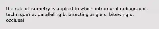 the rule of isometry is applied to which intramural radiographic technique? a. paralleling b. bisecting angle c. bitewing d. occlusal