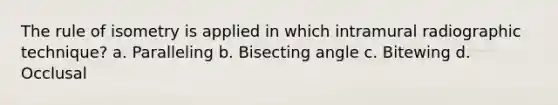 The rule of isometry is applied in which intramural radiographic technique? a. Paralleling b. Bisecting angle c. Bitewing d. Occlusal