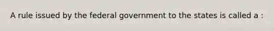 A rule issued by the federal government to the states is called a :