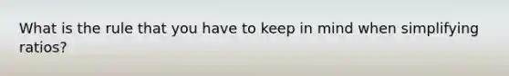 What is the rule that you have to keep in mind when simplifying ratios?